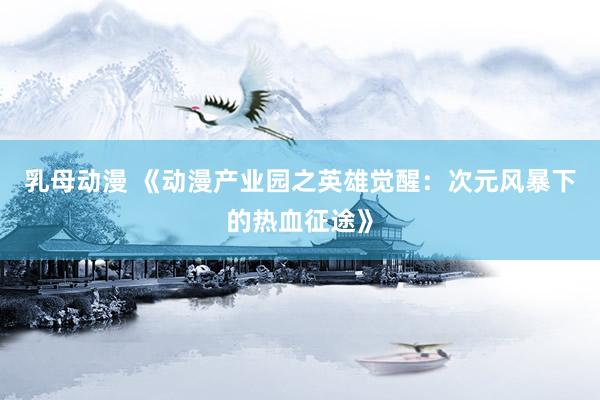 乳母动漫 《动漫产业园之英雄觉醒：次元风暴下的热血征途》