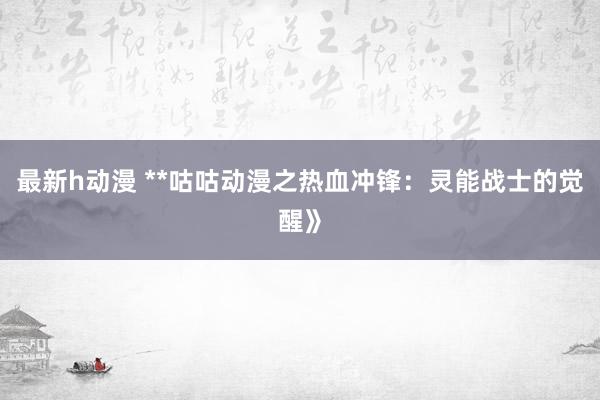 最新h动漫 **咕咕动漫之热血冲锋：灵能战士的觉醒》