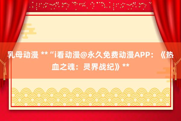 乳母动漫 **“i看动漫@永久免费动漫APP：《热血之魂：灵界战纪》**