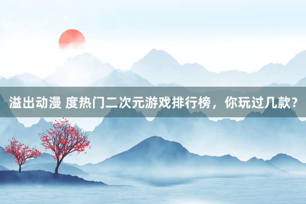 溢出动漫 度热门二次元游戏排行榜，你玩过几款？