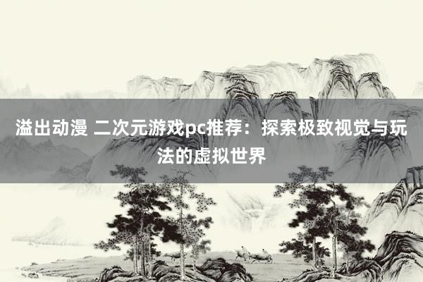 溢出动漫 二次元游戏pc推荐：探索极致视觉与玩法的虚拟世界