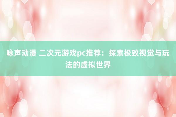 咏声动漫 二次元游戏pc推荐：探索极致视觉与玩法的虚拟世界