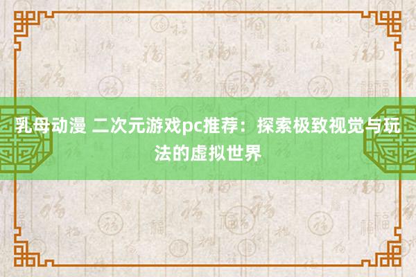 乳母动漫 二次元游戏pc推荐：探索极致视觉与玩法的虚拟世界