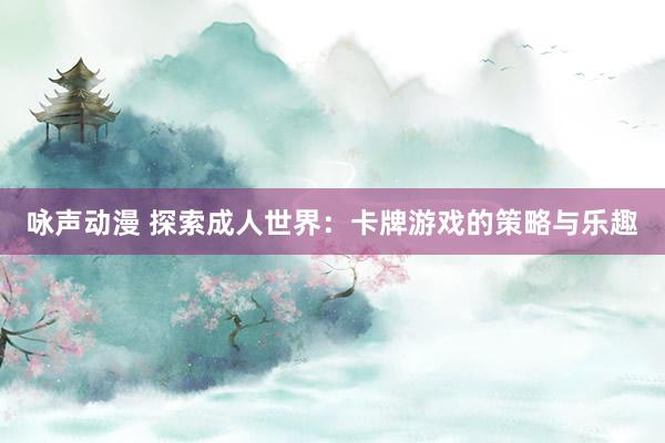 咏声动漫 探索成人世界：卡牌游戏的策略与乐趣