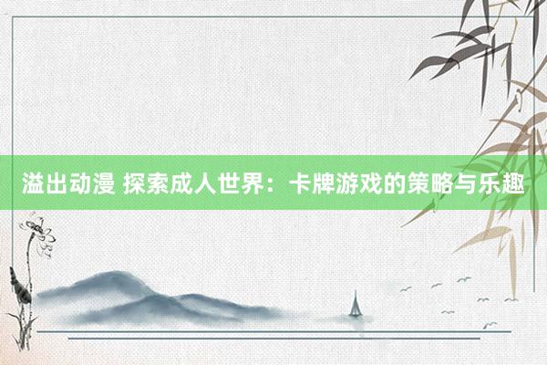 溢出动漫 探索成人世界：卡牌游戏的策略与乐趣
