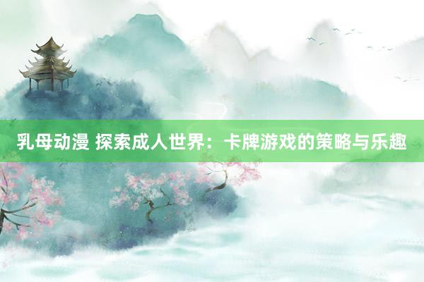 乳母动漫 探索成人世界：卡牌游戏的策略与乐趣