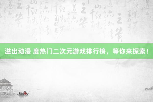 溢出动漫 度热门二次元游戏排行榜，等你来探索！