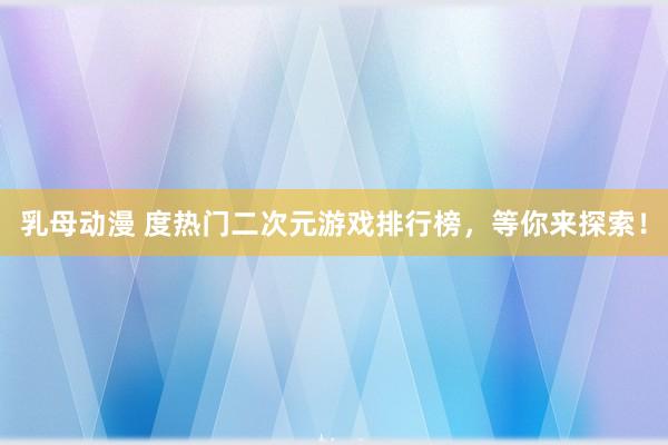 乳母动漫 度热门二次元游戏排行榜，等你来探索！