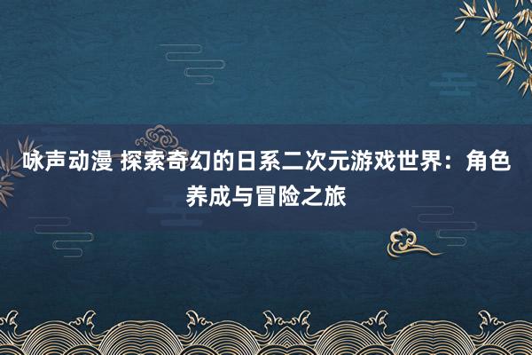 咏声动漫 探索奇幻的日系二次元游戏世界：角色养成与冒险之旅
