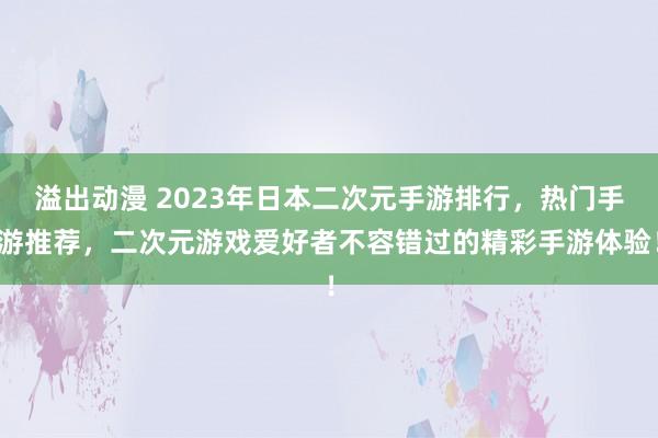 溢出动漫 2023年日本二次元手游排行，热门手游推荐，二次元游戏爱好者不容错过的精彩手游体验！
