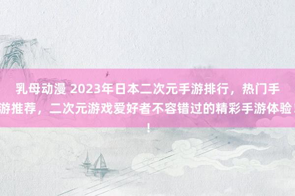 乳母动漫 2023年日本二次元手游排行，热门手游推荐，二次元游戏爱好者不容错过的精彩手游体验！