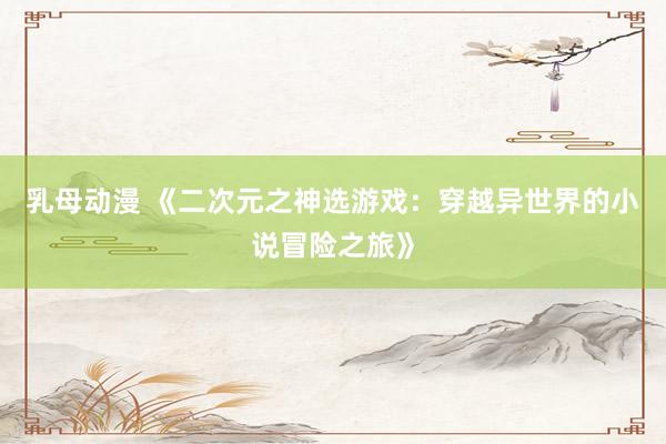 乳母动漫 《二次元之神选游戏：穿越异世界的小说冒险之旅》