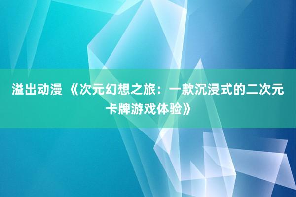 溢出动漫 《次元幻想之旅：一款沉浸式的二次元卡牌游戏体验》