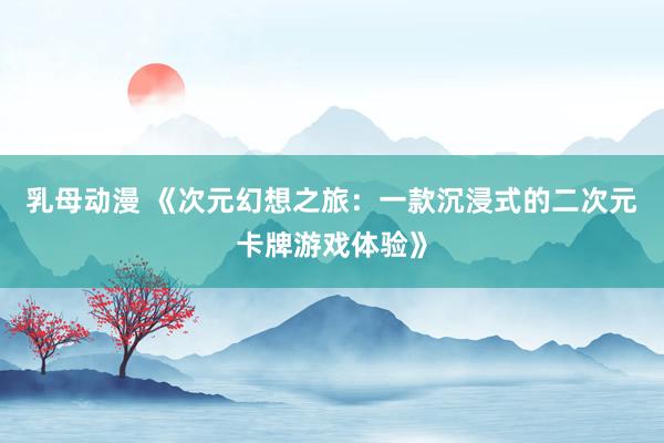 乳母动漫 《次元幻想之旅：一款沉浸式的二次元卡牌游戏体验》