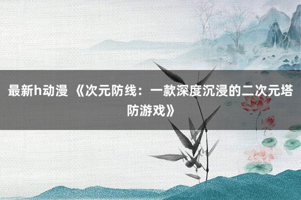 最新h动漫 《次元防线：一款深度沉浸的二次元塔防游戏》