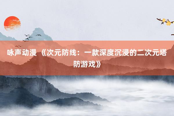咏声动漫 《次元防线：一款深度沉浸的二次元塔防游戏》