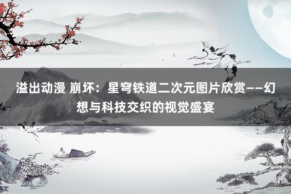 溢出动漫 崩坏：星穹铁道二次元图片欣赏——幻想与科技交织的视觉盛宴
