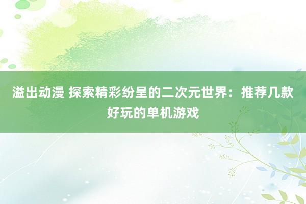 溢出动漫 探索精彩纷呈的二次元世界：推荐几款好玩的单机游戏