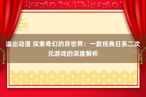 溢出动漫 探索奇幻的异世界：一款经典日系二次元游戏的深度解析