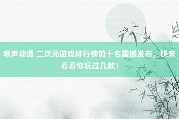 咏声动漫 二次元游戏排行榜前十名震撼发布，快来看看你玩过几款！
