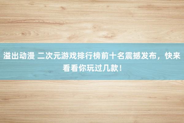 溢出动漫 二次元游戏排行榜前十名震撼发布，快来看看你玩过几款！