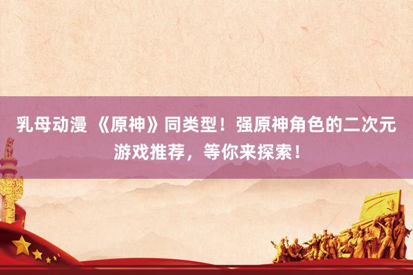 乳母动漫 《原神》同类型！强原神角色的二次元游戏推荐，等你来探索！