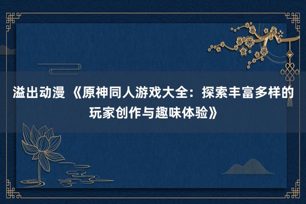 溢出动漫 《原神同人游戏大全：探索丰富多样的玩家创作与趣味体验》