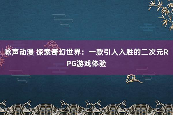 咏声动漫 探索奇幻世界：一款引人入胜的二次元RPG游戏体验