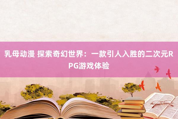 乳母动漫 探索奇幻世界：一款引人入胜的二次元RPG游戏体验