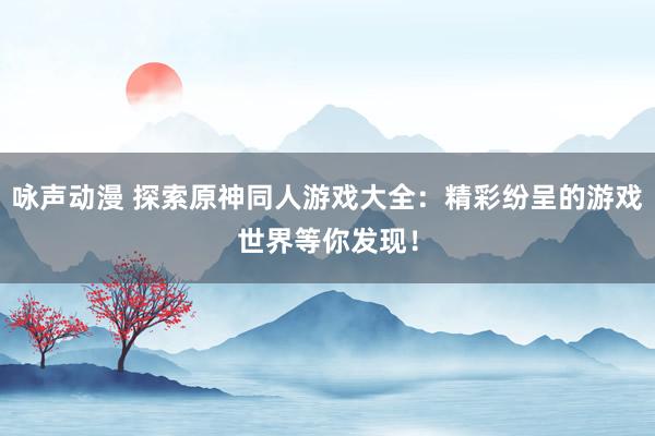 咏声动漫 探索原神同人游戏大全：精彩纷呈的游戏世界等你发现！