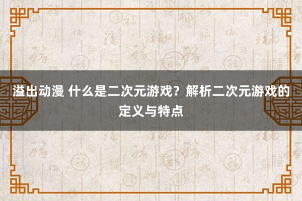 溢出动漫 什么是二次元游戏？解析二次元游戏的定义与特点