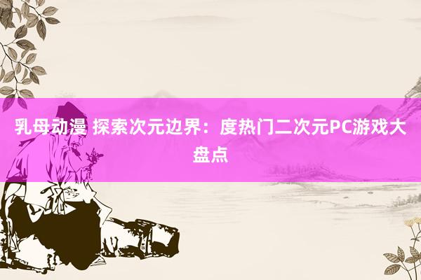 乳母动漫 探索次元边界：度热门二次元PC游戏大盘点