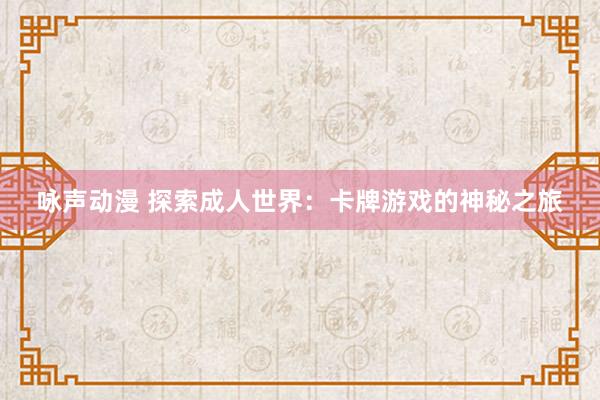咏声动漫 探索成人世界：卡牌游戏的神秘之旅