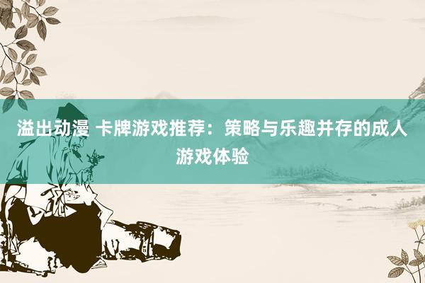 溢出动漫 卡牌游戏推荐：策略与乐趣并存的成人游戏体验