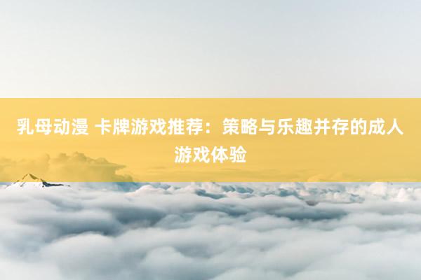 乳母动漫 卡牌游戏推荐：策略与乐趣并存的成人游戏体验